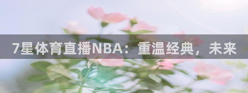 833足球比赛免费直播：7星体育直播NBA：重温经典，未来