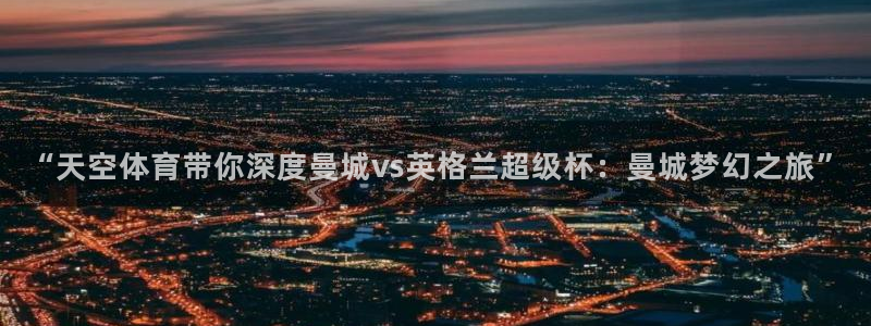 3833tv直播nba免看：“天空体育带你深度曼城vs英格兰超级杯：曼城梦幻之旅”